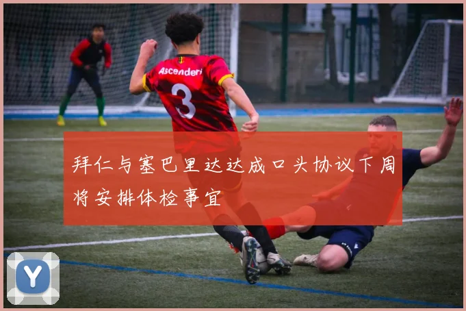 拜仁与塞巴里达达成口头协议下周将安排体检事宜