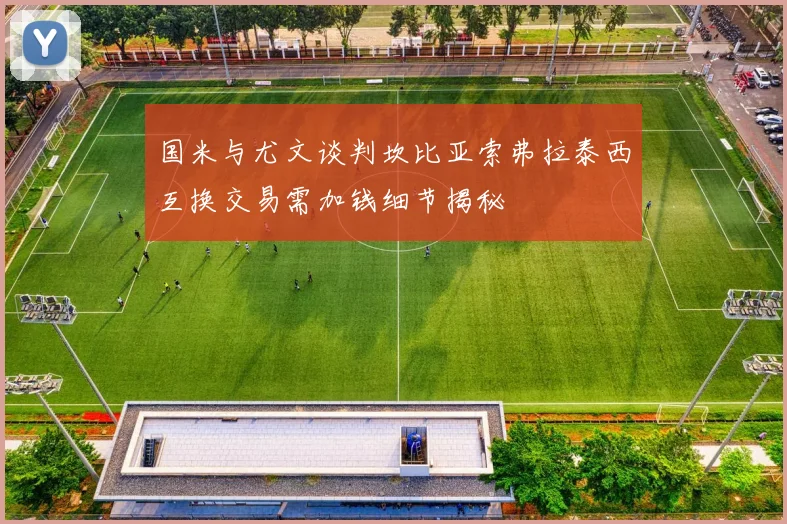 国米与尤文谈判坎比亚索弗拉泰西互换交易需加钱细节揭秘