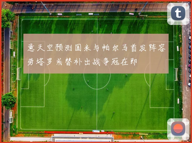 意天空预测国米与帕尔马首发阵容劳塔罗或替补出战争冠在即