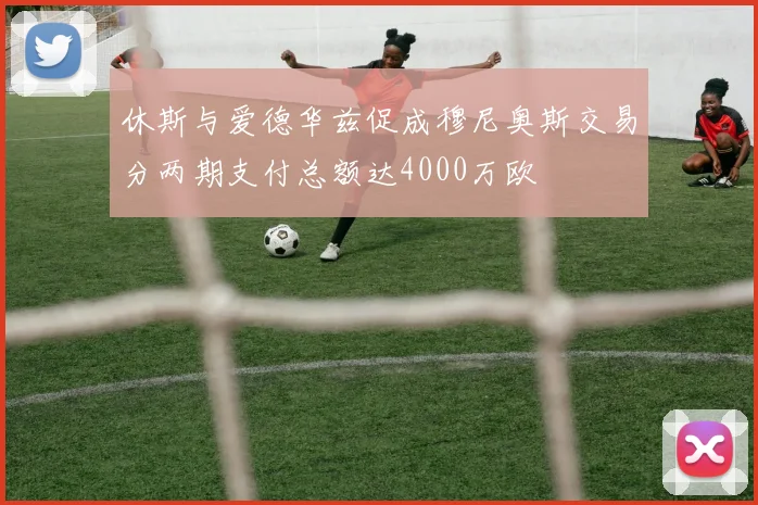 休斯与爱德华兹促成穆尼奥斯交易分两期支付总额达4000万欧