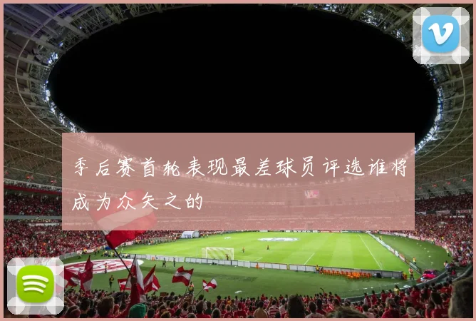 季后赛首轮表现最差球员评选谁将成为众矢之的