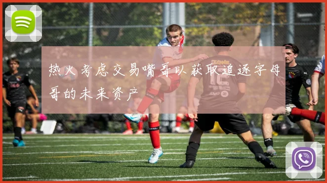 热火考虑交易嘴哥以获取追逐字母哥的未来资产