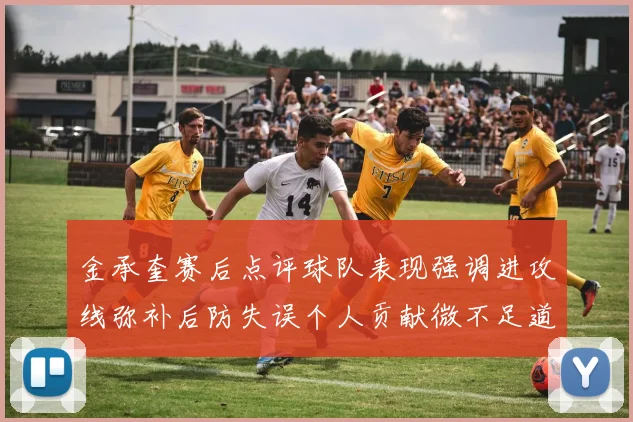 金承奎赛后点评球队表现强调进攻线弥补后防失误个人贡献微不足道