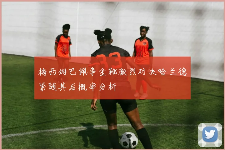 梅西姆巴佩争金靴激烈对决哈兰德紧随其后概率分析