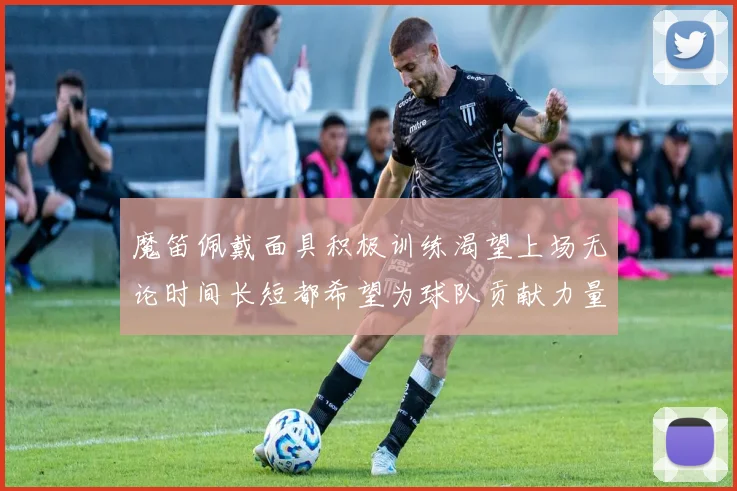 魔笛佩戴面具积极训练渴望上场无论时间长短都希望为球队贡献力量