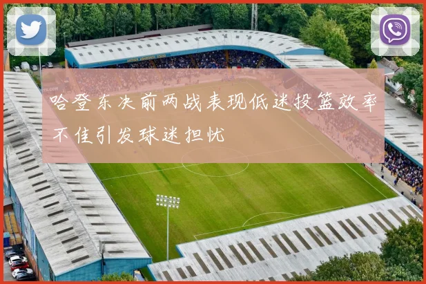 哈登东决前两战表现低迷投篮效率不佳引发球迷担忧