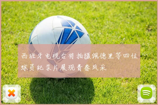 西班牙电视台将拍摄佩德里等四位球员纪录片展现青春风采