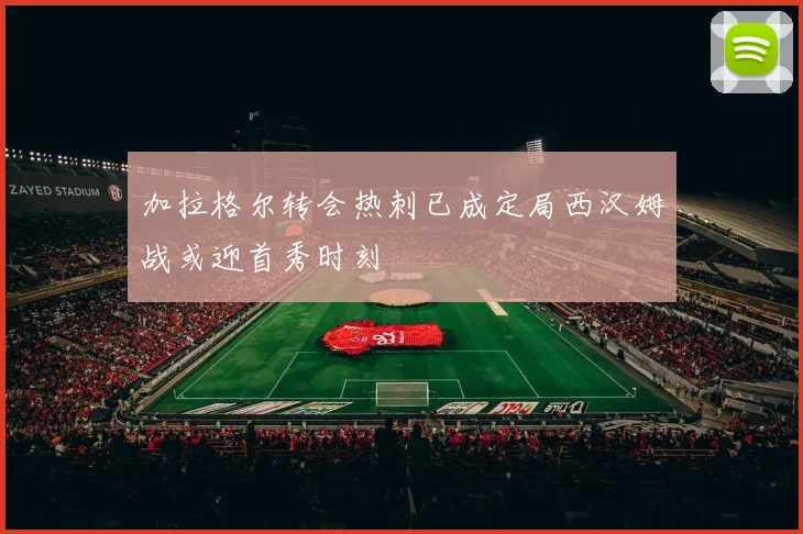 加拉格尔转会热刺已成定局西汉姆战或迎首秀时刻