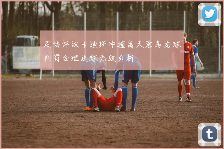 足协评议卡迪斯冲撞高天意乌龙球判罚合理进球无效分析