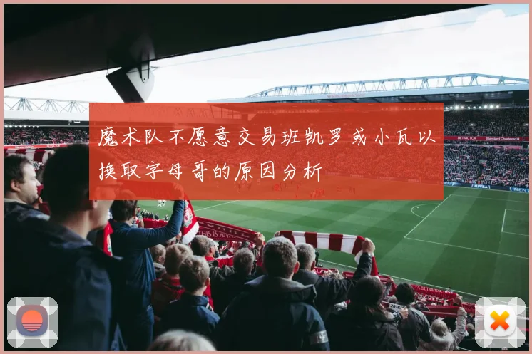 魔术队不愿意交易班凯罗或小瓦以换取字母哥的原因分析