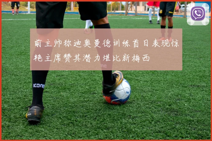 前主帅称迪奥曼德训练首日表现惊艳主席赞其潜力堪比新梅西