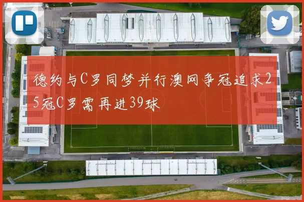 德约与C罗同梦并行澳网争冠追求25冠C罗需再进39球